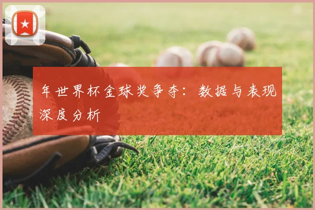 年世界杯金球奖争夺:数据与表现深度分析