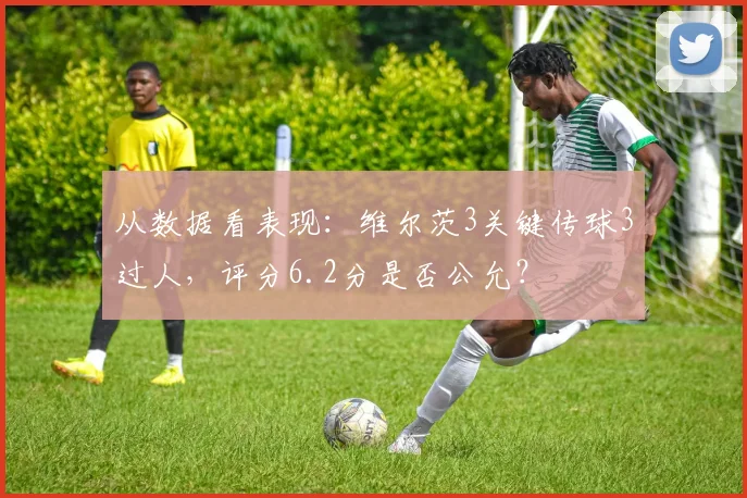 从数据看表现：维尔茨3关键传球3过人，评分6.2分是否公允？