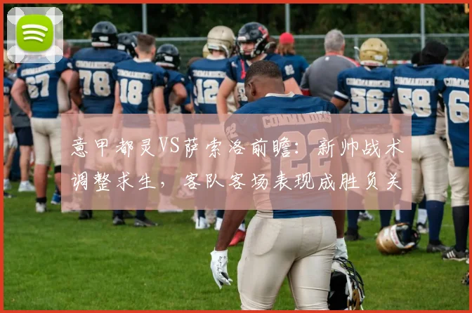 意甲都灵VS萨索洛前瞻:新帅战术调整求生,客队客场表现成胜负关键