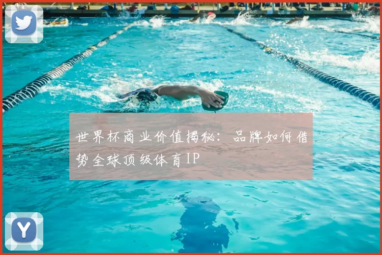 世界杯商业价值揭秘：品牌如何借势全球顶级体育IP