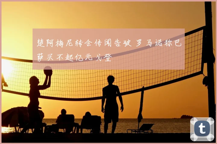 楚阿梅尼转会传闻告破 罗马诺称巴萨买不起亿元戈登
