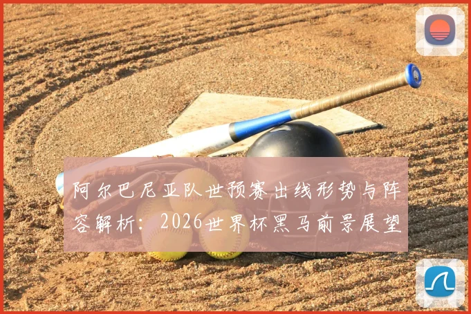 阿尔巴尼亚队世预赛出线形势与阵容解析：2026世界杯黑马前景展望