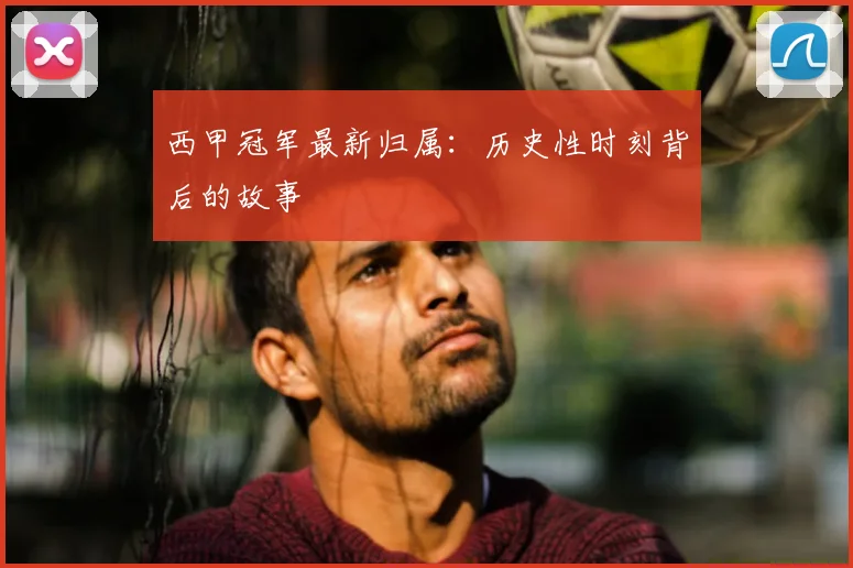 西甲冠军最新归属：历史性时刻背后的故事