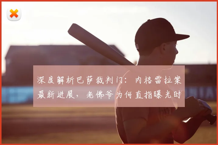深度解析巴萨裁判门:内格雷拉案最新进展,老佛爷为何直指曝光时机?