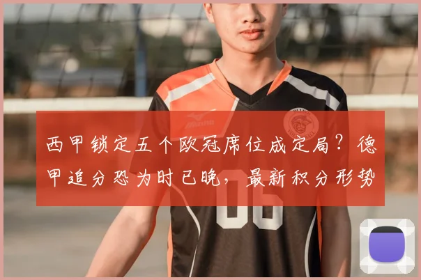 西甲锁定五个欧冠席位成定局？德甲追分恐为时已晚，最新积分形势深度解析