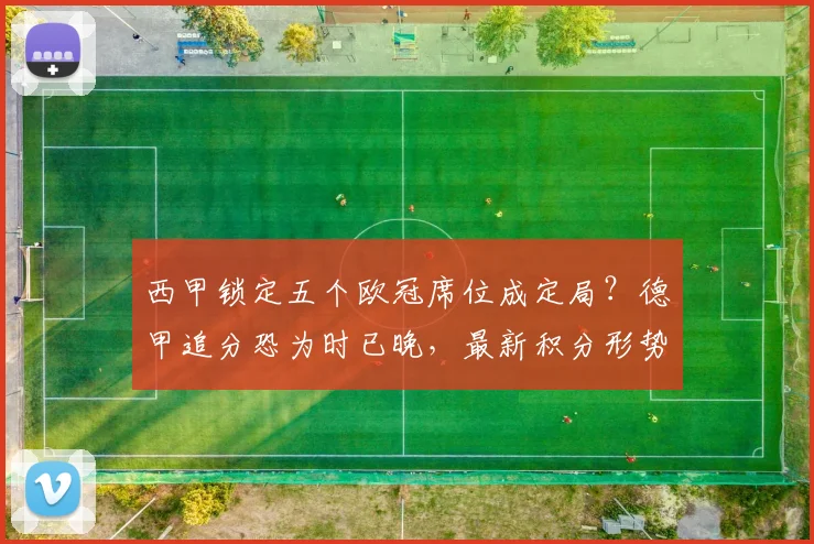 西甲锁定五个欧冠席位成定局?德甲追分恐为时已晚,最新积分形势深度解析