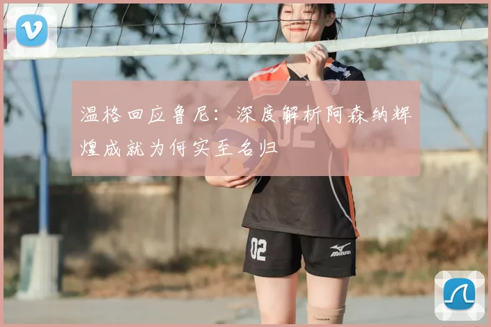 温格回应鲁尼:深度解析阿森纳辉煌成就为何实至名归