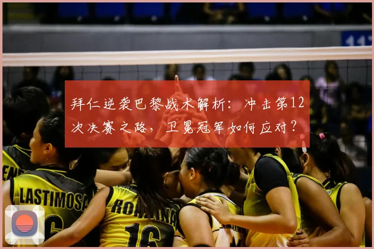 拜仁逆袭巴黎战术解析:冲击第12次决赛之路,卫冕冠军如何应对?