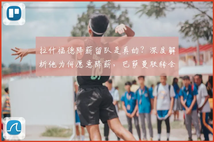 拉什福德降薪留队是真的？深度解析他为何愿意降薪，巴萨曼联转会最新动态