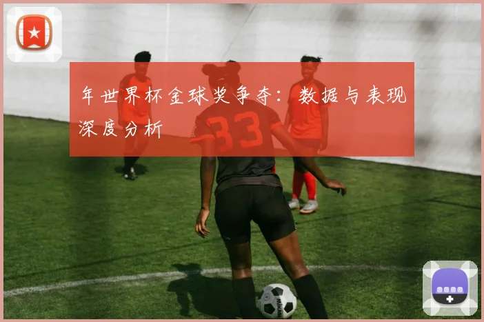 年世界杯金球奖争夺：数据与表现深度分析