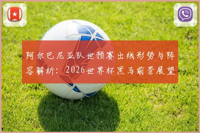 阿尔巴尼亚队世预赛出线形势与阵容解析:2026世界杯黑马前景展望